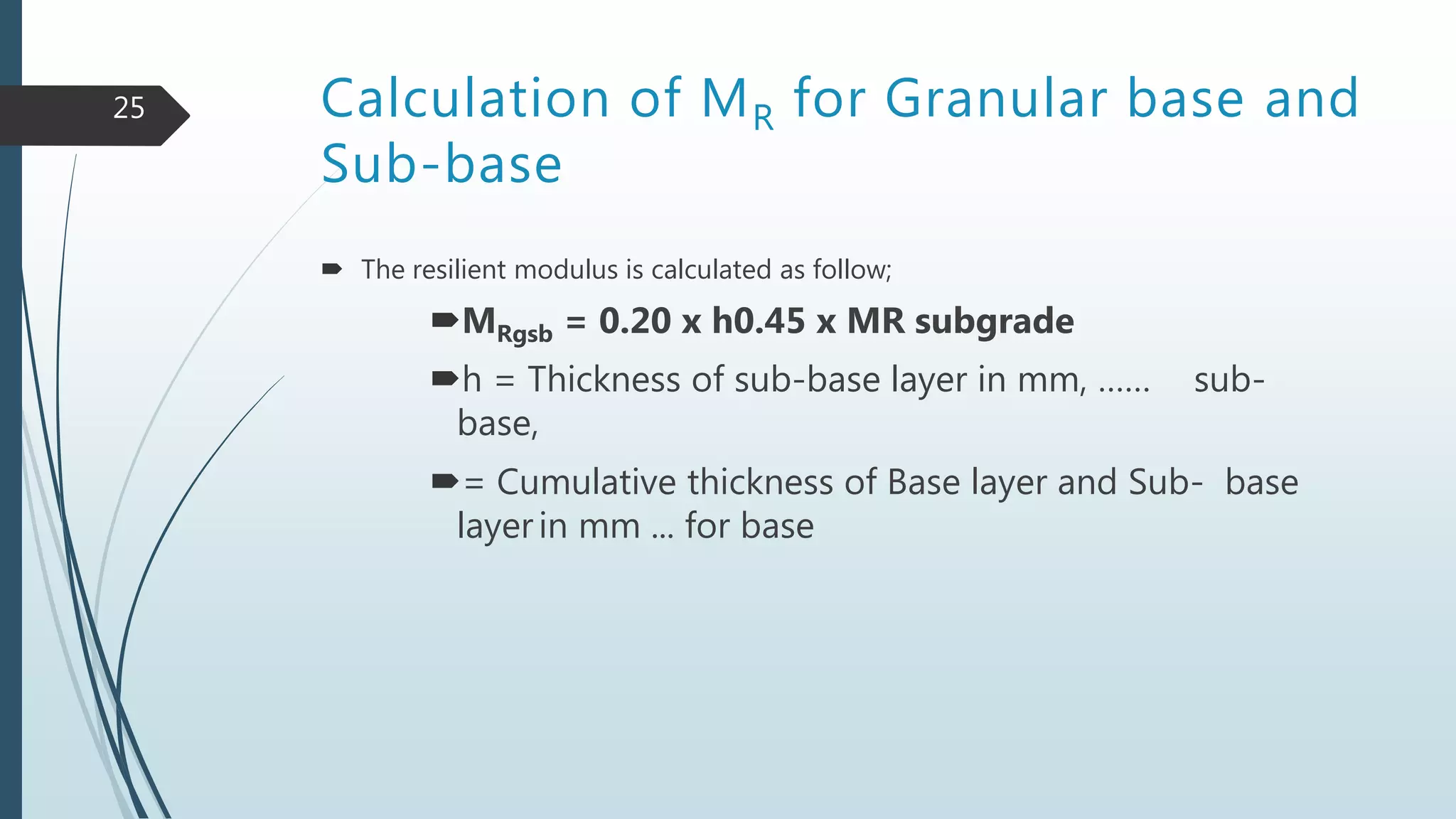 Calculation of MR for Granular base and
Sub-base
 The resilient modulus is calculated as follow;
MRgsb = 0.20 x h0.45 x MR subgrade
h = Thickness of sub-base layer in mm, …… sub-
base,
= Cumulative thickness of Base layer and Sub- base
layerin mm ... for base
25
 