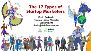 The 17 Types of
Startup Marketers
David Berkowitz
Principal, Serial Marketer
@dberkowitz
david@serialmarketer.net
 