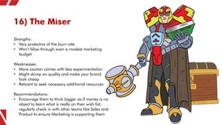 16) The Miser
Strengths:
• Very protective of the burn rate
• Won’t blow through even a modest marketing
budget
Weaknesses...
