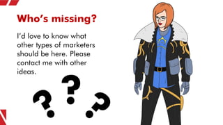 Who’s missing?
?
I’d love to know what
other types of marketers
should be here. Please
contact me with other
ideas.
 
