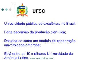 UFSC Universidade pública de excelência no Brasil; Forte ascensão da produção científica; Destaca-se como um modelo de cooperação universidade-empresa; Está entre as 10 melhores Universidade da América Latina.   www.webometrics.info/ 