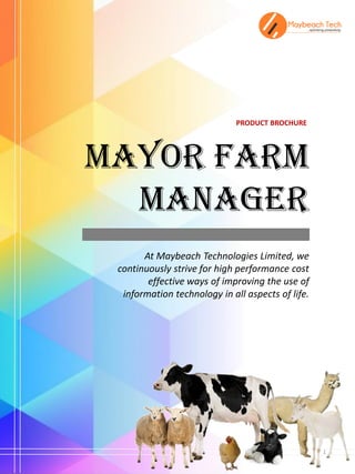 At Maybeach Technologies Limited, we
continuously strive for high performance cost
effective ways of improving the use of
information technology in all aspects of life.
MAYOR FARM
MANAGER
PRODUCT BROCHURE
1
 