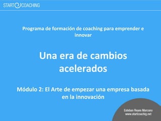 Programa de formación de coaching para emprender e
innovar
Una era de cambios
acelerados
Módulo 2: El Arte de empezar una empresa basada
en la innovación
 