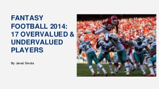 FANTASY
FOOTBALL 2014:
17 OVERVALUED &
UNDERVALUED
PLAYERS
By Jared Smola
 