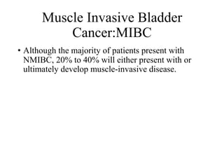 Muscle Invasive Bladder
Cancer:MIBC
• Although the majority of patients present with
NMIBC, 20% to 40% will either present with or
ultimately develop muscle-invasive disease.
 