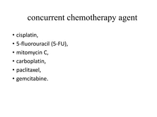 concurrent chemotherapy agent
• cisplatin,
• 5-fluorouracil (5-FU),
• mitomycin C,
• carboplatin,
• paclitaxel,
• gemcitabine.
 