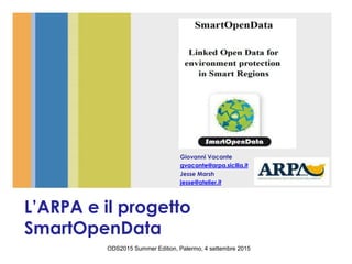 L’ARPA e il progetto
SmartOpenData
Giovanni Vacante
gvacante@arpa.sicilia.it
Jesse Marsh
jesse@atelier.it
ODS2015 Summer Edition, Palermo, 4 settembre 2015
 