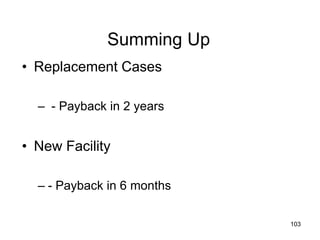 103
Summing Up
• Replacement Cases
– - Payback in 2 years
• New Facility
– - Payback in 6 months
 