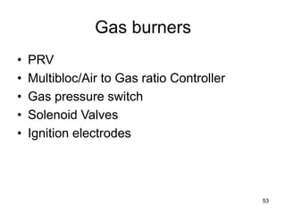 53
Gas burners
• PRV
• Multibloc/Air to Gas ratio Controller
• Gas pressure switch
• Solenoid Valves
• Ignition electrodes
 