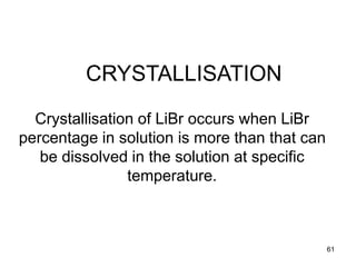 61
CRYSTALLISATION
Crystallisation of LiBr occurs when LiBr
percentage in solution is more than that can
be dissolved in the solution at specific
temperature.
 