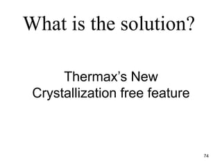 74
Thermax’s New
Crystallization free feature
What is the solution?
 