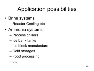 100
Application possibilities
• Brine systems
– Reactor Cooling etc
• Ammonia systems
– Process chillers
– Ice bank tanks
– Ice block manufacture
– Cold storages
– Food processing
– etc
 