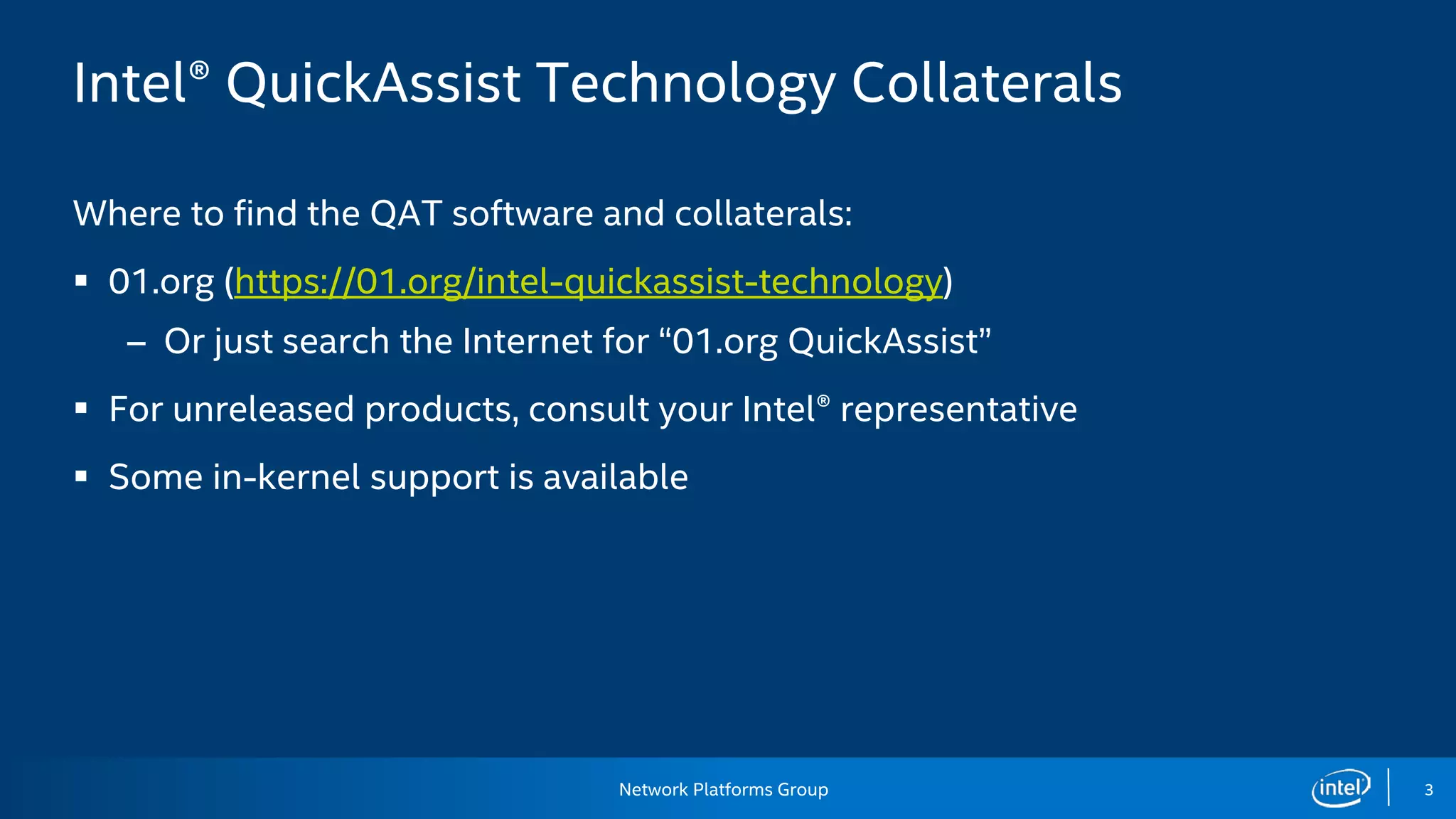 Network Platforms Group 3
Intel® QuickAssist Technology Collaterals
Where to find the QAT software and collaterals:
 01.org (https://01.org/intel-quickassist-technology)
– Or just search the Internet for “01.org QuickAssist”
 For unreleased products, consult your Intel® representative
 Some in-kernel support is available
 