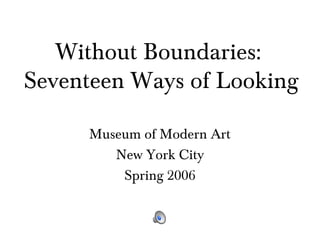 Without Boundaries:
Seventeen Ways of Looking
Museum of Modern Art
New York City
Spring 2006
 