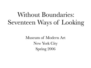 Without Boundaries:
Seventeen Ways of Looking

     Museum of Modern Art
        New York City
         Spring 2006
 