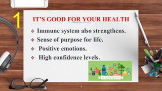 IT’S GOOD FOR YOUR HEALTH
1
 Immune system also strengthens.
 Sense of purpose for life.
 Positive emotions.
 High confidence levels.
1
 