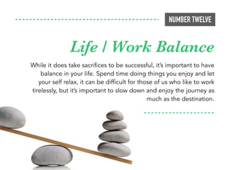 NUMBER TWELVE
While it does take sacrifices to be successful, it’s important to have
balance in your life. Spend time doin...
