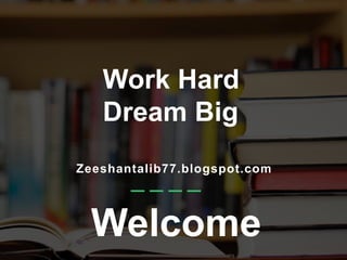 Zeeshantalib77.blogspot.com
Welcome
Work Hard
Dream Big
 