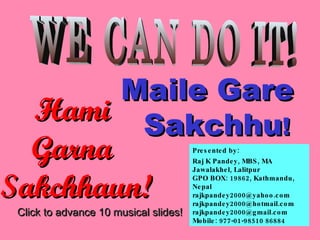 Presented by:  Raj K Pandey, MBS, MA Jawalakhel, Lalitpur GPO BOX: 19862, Kathmandu, Nepal [email_address] [email_address] [email_address] Mobile: 977-01-98510 86884 WE CAN DO IT! Click to advance 10 musical slides! Hami  Garna  Sakchhaun! Maile Gare  Sakchhu ! 