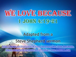 We Love Because 1 John 4:19-21 Adapted from a  Steve Shepherd sermon http://www.sermoncentral.com/sermons/we-love-because-steve-shepherd-sermon-on-christian-love-148977.asp 