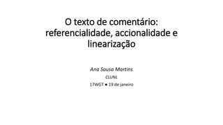 O texto de comentário:
referencialidade, accionalidade e
linearização
Ana Sousa Martins
CLUNL
17WGT ● 19 de janeiro
 