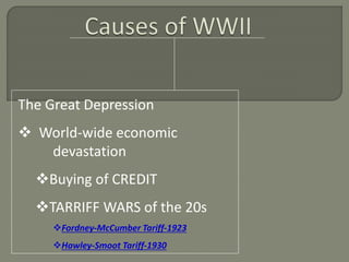 The Great Depression 
 World-wide economic 
devastation 
Buying of CREDIT 
TARRIFF WARS of the 20s 
Fordney-McCumber Tariff-1923 
Hawley-Smoot Tariff-1930 
 