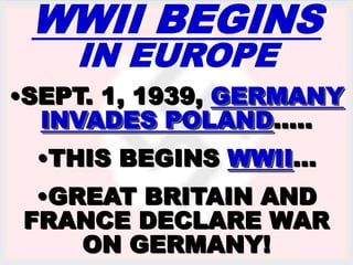 WWII BEGINS 
IN EUROPE 
•SEPT. 1, 1939, GERMANY 
INVADES POLAND….. 
•THIS BEGINS WWII… 
•GREAT BRITAIN AND 
FRANCE DECLARE WAR 
ON GERMANY! 
 