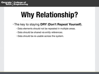 • The key to staying DRY (Don’t Repeat Yourself).

• Data elements should not be repeated in multiple areas.

• Data should be shared via entity references. 

• Data should be re-usable across the system.
Why Relationship?
 