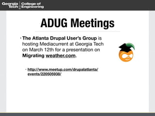 • The Atlanta Drupal User’s Group is
hosting Mediacurrent at Georgia Tech
on March 12th for a presentation on
Migrating weather.com.

• http://www.meetup.com/drupalatlanta/
events/220505938/
ADUG Meetings
 