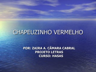 CHAPEUZINHO VERMELHO POR: ZAIRA A. CÃMARA CABRAL PROJETO LETRAS CURSO: HASAS 