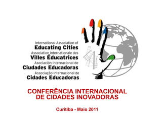 CONFERÊNCIA INTERNACIONAL
  DE CIDADES INOVADORAS
       Curitiba - Maio 2011
 