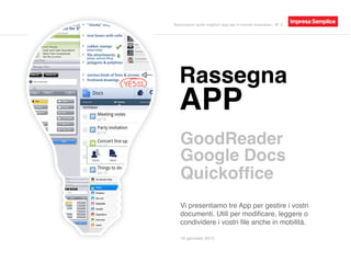 Recensioni sulle migliori app per il mondo business - N° 2




   Rassegna
   APP
   GoodReader
   Google Docs
   Quickofﬁce
   Vi presentiamo tre App per gestire i vostri
   documenti. Utili per modiﬁcare, leggere o
   condividere i vostri ﬁle anche in mobilità.

   18 gennaio 2012
 