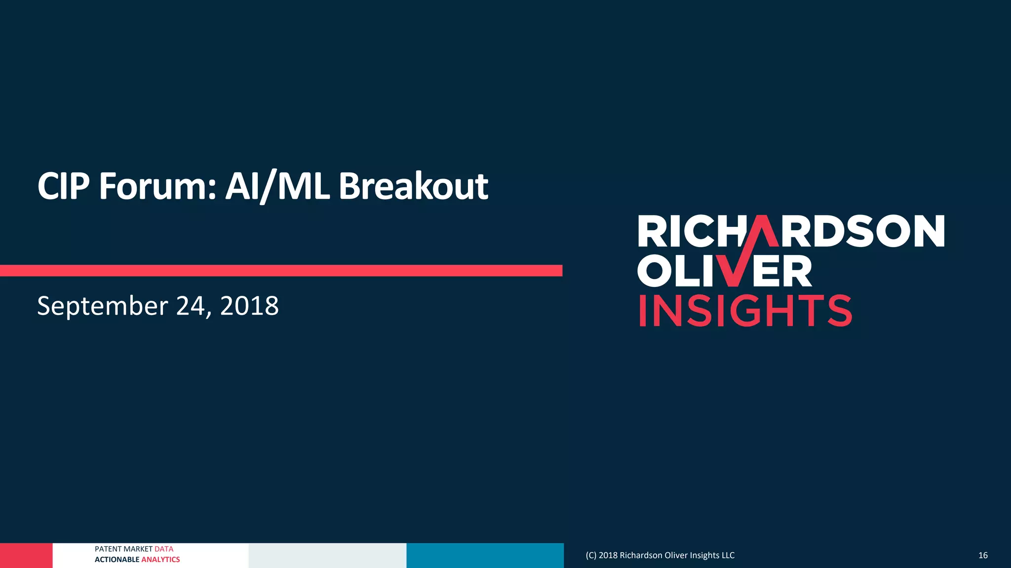 PATENT MARKET DATA
ACTIONABLE ANALYTICS
CIP Forum: AI/ML Breakout
September 24, 2018
(C) 2018 Richardson Oliver Insights LLC 16
 