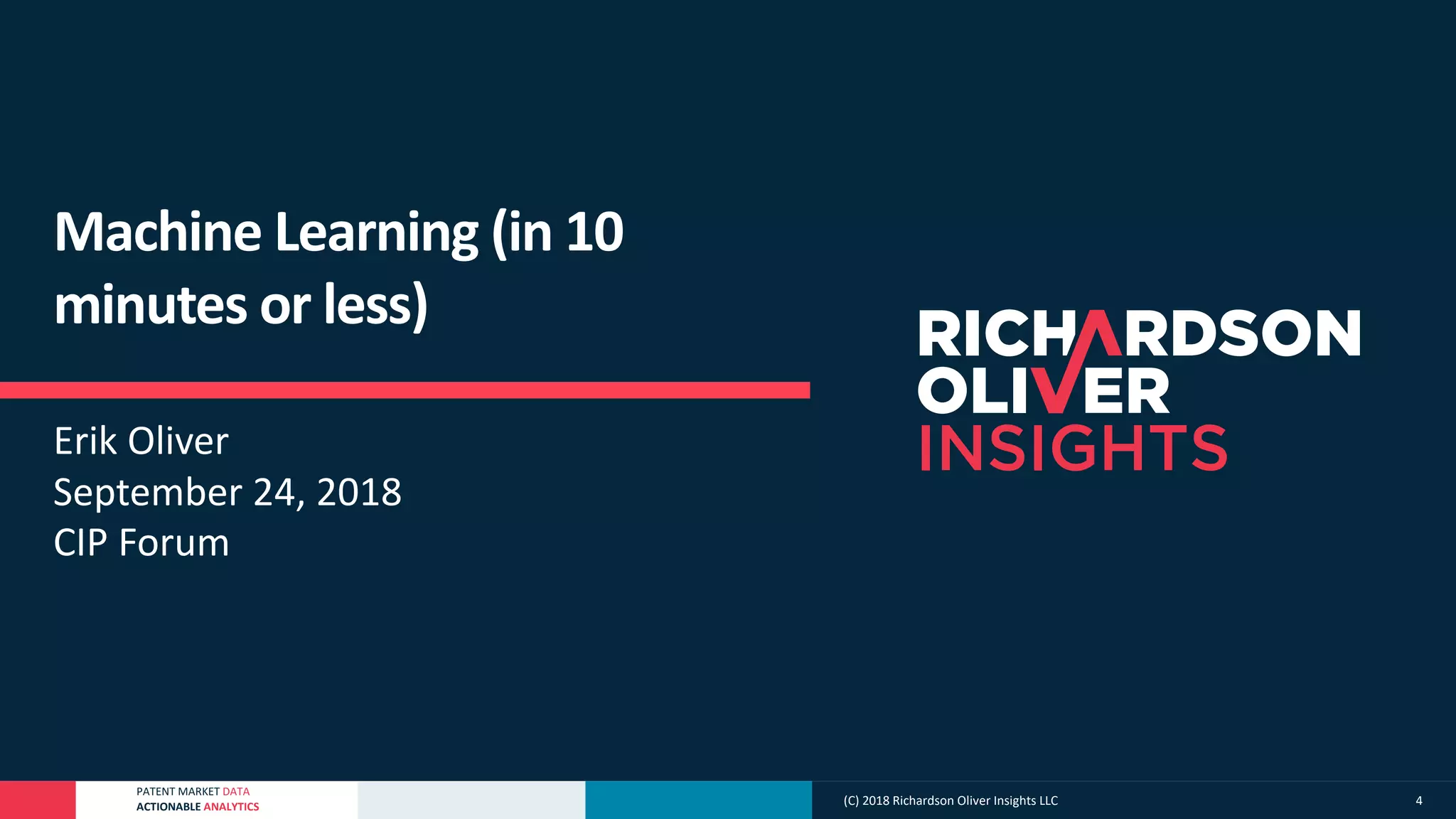 PATENT MARKET DATA
ACTIONABLE ANALYTICS
Machine Learning (in 10
minutes or less)
Erik Oliver
September 24, 2018
CIP Forum
(C) 2018 Richardson Oliver Insights LLC 4
 