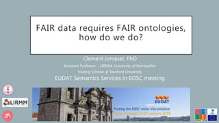FAIR data requires FAIR ontologies,
how do we do?
Clement Jonquet, PhD
Assistant Professor – LIRMM, University of Montpellier
Visiting Scholar at Stanford University
EUDAT Semantics Services in EOSC meeting
 