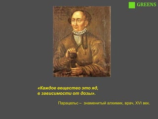 GREENS




«Каждое вещество это яд,
в зависимости от дозы».

        Парацельс – знаменитый алхимик, врач, XVI век.
 