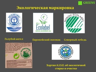 GREENS
        Экологическая маркировка




Голубой ангел   Европейский экознак   Северный лебедь




                         Хартия A.I.S.E. об экологичной
                              стирке и очистке
 