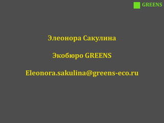 GREENS




      Элеонора Сакулина

       Экобюро GREENS

Eleonora.sakulina@greens-eco.ru
 