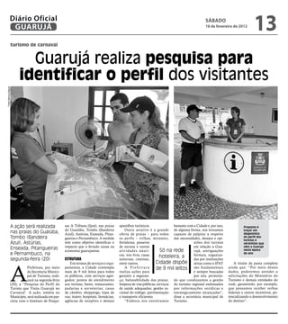 Diário Oficial
                GUARUJÁ
                                                                                                                                                    sÁbAdo
                                                                                                                                                    18 de fevereiro de 2012
                                                                                                                                                                                    13
                  turismo de carnaval


                          Guarujá realiza pesquisa para
                        identificar o perfil dos visitantes
Fotos Marcos Miguel




                  A ação será realizada               sas A Tribuna (Ipat), nas praias     aparelhos turísticos.              bastante com a Cidade e, por isso,             Proposta é
                                                      do Guaiúba, Tombo (Bandeira              Outro atrativo é a grande de alguma forma, nos tornamos                       traçar um
                  nas praias do Guaiúba,              Azul), Astúrias, Enseada, Pitan-     oferta de praias – para todos capazes de palpitar a respeito                      diagnóstico
                  Tombo (Bandeira                     gueiras e Pernambuco. A medida       os perfis – trilhas, mirantes, das necessidades, desejos e opi-                   do perfil dos
                                                                                                                                                                             turistas e
                  Azul), Astúrias,                    tem como objetivo identificar o      fortalezas, passeios                            niões dos turistas                veranistas que
                                                      impacto que o feriado causa na       de escuna e outras                              em relação a Gua-                 vêm a Guarujá
                  Enseada, Pitangueiras               economia guarujaense.                atividades náuti-           Só na rede          rujá, averiguações                nesta época
                  e Pernambuco, na                                                         cas, voo livre, casas                           formais, organiza-
                                                                                                                                                                             do ano
                                                                                                                       hoteleira, a
                  segunda-feira (20)                  EsTruTura                            noturnas, cinemas,                              das por instituições
                                                                                                                    Cidade dispõe sérias como o IPAT                   A titular da pasta completa



                  A
                                                         Em termos de serviços e equi-     entre outros.
                            Prefeitura, por meio      pamentos, a Cidade contempla             A Prefeitura         de 9 mil leitos são fundamentais               ainda que: “Por meio destes
                            da Secretaria Munici-     mais de 9 mil leitos para todos      realiza ações para                              e sempre buscadas       dados, poderemos atender a
                            pal de Turismo, reali-    os públicos, com serviços agre-      garantir a seguran-                             por nós, permitin-      solicitações do Ministério do
                            zará na segunda-feira     gados; postos de atendimento         ça; balneabilidade das praias; do que conduzamos a gestão               Turismo e demais entidades do
                  (20), a “Pesquisa do Perfil do      aos turistas; bares; restaurantes;   limpeza de vias públicas; serviços do turismo regional endossados       trade, garantindo, por exemplo,
                  Turista que Visita Guarujá no       padarias e sorveterias; casas        de saúde adequados; gestão ra- por informações verídicas e              que possamos receber verbas
                  Carnaval’. A ação, inédita no       de câmbio; shoppings; lojas de       cional do tráfego; pavimentação estrategicamente alcançadas”,           federais e outros incentivos, po-
                  Município, será realizada em par-   rua; teatro; hospitais; farmácias;   e transporte eficientes.           disse a secretária municipal de      tencializando o desenvolvimento
                  ceria com o Instituto de Pesqui-    agências de receptivo e demais           “Embora nos envolvamos Turismo.                                     do destino”.
 