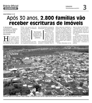 Diário Oficial
           GUARUJÁ
                                                                                                                                                        sÁbAdo
                                                                                                                                                        18 de fevereiro de 2012
                                                                                                                                                                                               3
            morrinhos I e II


                   Após 30 anos, 2.800 famílias vão
                    receber escrituras de imóveis
            A declaração                           Porém, esta espera está com fazer oficialmente a entrega das                  última etapa para regularizar a        mado na década de 80. Porém,
                                                   os dias contados. A Prefeitura Declarações de Conformidade                    situação. Na prática, além de          o loteamento não teve apro-
            possibilita o registro                 dará um importan-                              Urbanística e Am-              outro tipo de regularizações,          vação dos órgãos estaduais e,
            de escrituras para                     te passo para que                              biental (Decua).               os imóveis de Morrinhos I e II,        consequentemente, não teve os
            os moradores de                        os moradores de             Munícipes              A t u a l m e n t e,       depois dos registros, poderão ser      lotes devidamente registrados
            Morrinhos                              Morrinhos I e II          poderão ter          apesar de ter con-             vendidos por meio de financia-         em cartório.
                                                   tenham em mãos                                 quistado o direito             mento, o que hoje é impossível,           “Este é um importante pas-



            H
                      á 3 2 a n o s, m a i s       suas escrituras. O         registro em         à quitação, os mo-             apenas com contrato de gaveta          so para garantir o direito des-
                      de 2.800 famílias            secretário estadual           cartório         radores do bairro              (acordos particulares realizados       tas pessoas. Estou muito feliz
                      de Morrinhos es-             de Habitação, Síl-                             não têm o registro             entre o mutuário que adquiriu          porque estamos conseguindo
                      peram o momento              vio Torres, estará                             de seus imóveis.               financiamento com o banco e            realizar ações que pareciam
            de finalmente terem o registro         no dia 23 de fevereiro, às 10 ho- Com a declaração entregue pelo              terceiro).                             impossíveis”, comemora a
            em cartório de seus imóveis.           ras, no gabinete da prefeita para secretário e a prefeita, esta é a               O bairro Morrinhos foi for-        prefeita.
Marcos Miguel




            Atualmente, apesar de ter conquistado o direito à quitação, os moradores do bairro não têm o registro de seus imóveis; a declaração é a última etapa para regularizar a situação
 