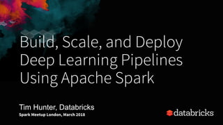 Build, Scale, and Deploy
Deep Learning Pipelines
Using Apache Spark
Tim Hunter, Databricks
Spark Meetup London, March 2018
 