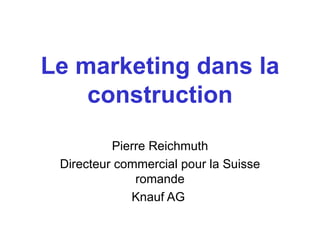 Le marketing dans la construction Pierre Reichmuth Directeur commercial pour la Suisse romande Knauf AG  