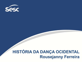 HISTÓRIA DA DANÇA OCIDENTAL
Rousejanny Ferreira
 