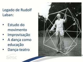 Legado de Rudolf
Laban:
• Estudo do
movimento
• Improvisação
• A dança como
educação
• Dança-teatro
 