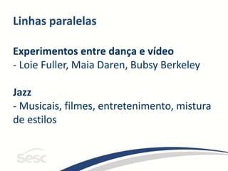 Linhas paralelas
Experimentos entre dança e vídeo
- Loie Fuller, Maia Daren, Bubsy Berkeley
Jazz
- Musicais, filmes, entretenimento, mistura
de estilos
 