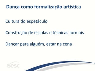 Dança como formalização artística
Cultura do espetáculo
Construção de escolas e técnicas formais
Dançar para alguém, estar na cena
 