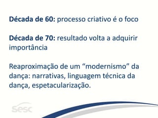 Década de 60: processo criativo é o foco
Década de 70: resultado volta a adquirir
importância
Reaproximação de um “modernismo” da
dança: narrativas, linguagem técnica da
dança, espetacularização.
 