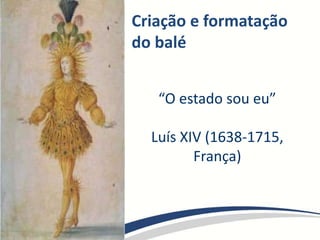 Criação e formatação
do balé
“O estado sou eu”
Luís XIV (1638-1715,
França)
 