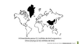 Apresentação elaborada pela Professora FERNANDA BRUM LOPES - Geografia
A Groenlândia possui 2,1 milhões de km2 enquanto a
China alcança os 9,5 milhões de km2.
 