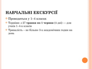 Проводяться у 1–4 класах Терміни: з 27  травня по 1 червня  (4 дні) — для учнів 1–4 - х класів  Тривалість – не більше 3-х академічних годин на день НАВЧАЛЬНІ ЕКСКУРСІЇ  